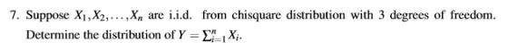 7. Suppose X1,X2, ,X, are i.İ.d. from chisquare distribution with 3 degrees of freedom. Determine the distribution of Y-Σ i.