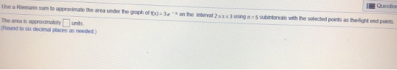 Question Use a Riemann sum to approximate the area under the graph of 10x0=3e -x on the interval 25x53 using n = 5 subinterva