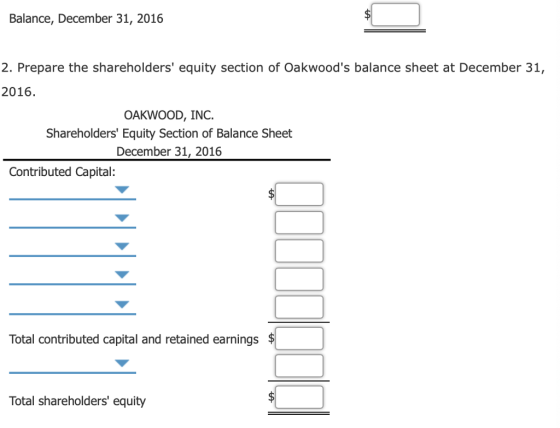Balance, December 31, 2016 2. Prepare the shareholders equity section of Oakwoods balance sheet at December 31, 2016 OAKWOOD, INC. Shareholders Equity Section of Balance Sheet December 31, 2016 Contributed Capital: Total contributed capital and retained earnings Total shareholders equity