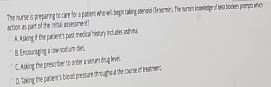 The nurse is preparing to care for a patient who will begin taking atenolol (Tenormin). The nurses knowledge of beta blocker