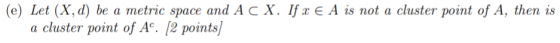 (e) Let (X, d) be a metric space and A CX. If x € A is not a cluster point of A, then is a cluster point of Aº. (2 points]