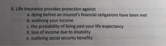 6. Life insurance provides protection against a. dying before an insureds financial obligations have been met b. outliving y