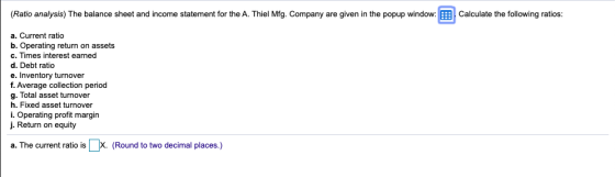 (Ratio analysis) The balance sheet and income statement for the A. Thiel Mfg. Company are given in the popup window: Calculat