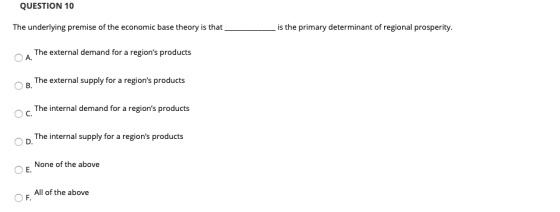 QUESTION 10 The underlying premise of the economic base theory is that is the primary determinant of regional prosperity. The