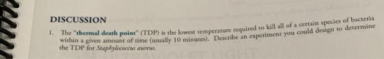 DISCUSSION 1. The thermal death point (TDP) is the lowest temperature required within a given amount of time (usually 10 mi
