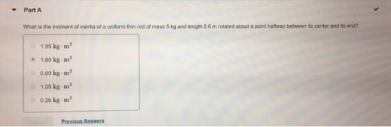 Part A What is the moment of inertia of a uniform thin rod of mass 5 kg and length 0.6 m rotated about a point halfway betwee