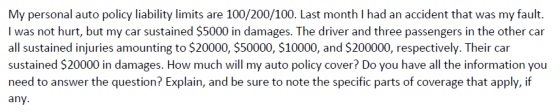 My personal auto policy liability limits are 100/200/100. Last month I had an accident that was my fault. I was not hurt, but