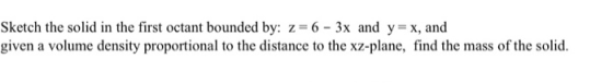 Sketch the solid in the first octant bounded by: z= 6 - 3x and y=x, and given a volume density proportional to the distance t