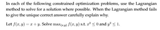 In each of the following constrained optimization problems, use the Lagrangian method to solve for a solution where possible.