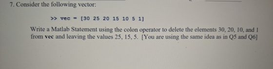 7. Consider the following vector: >> vec = [30 25 20 15 10 5 1] Write a Matlab Statement using the colon operator to delete t