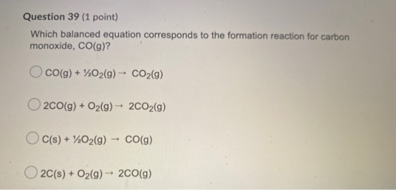Question 39 (1 point) Which balanced equation corresponds to the formation reaction for carbon monoxide, CO(g)? CO(g) + 1202(