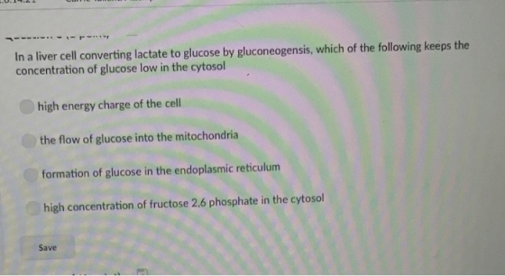 In a liver cell converting lactate to glucose by gluconeogensis, which of the following keeps the concentration of glucose low in the cytosol high energy charge of the cell the flow of glucose into the mitochondria formation of glucose in the endoplasmic reticulum high concentration of fructose 2,6 phosphate in the cytosol Save