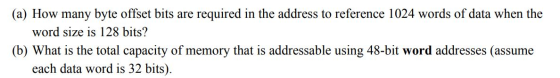 (a) How many byte offset bits are required in the address to reference 1024 words of data when the word size is 128 bits? (b)