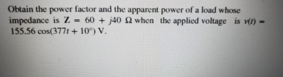Obtain the power factor and the apparent power of a load whose impedance is Z = 60 + j40 12 when the applied voltage is v(t)