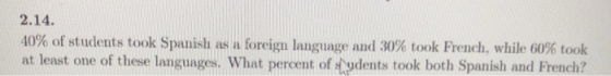 2.14. 40% of students took Spanish as a foreign language and 30% took French, while 60% took at least one of these languages. Wha t percent of pdents took both Spanish and French?