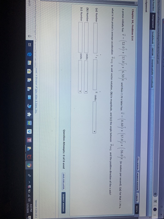fr.uni Assignment ORION Chapter 04, Problem 014 (12.0 + (17.0p+ (6.50-and hen 770 s later has v-( 6 y + (170) + (16.0 k (in-pet second. (a)For that, 70s, A proton initially has in ti, has and then 7.70 s later has V4.60 +17.0-16.0k proto x axis? (c) Number Question Attempts: 0 of 8 used 4.24.12.1 422 PM A AE131/2019