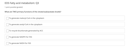 EOS Fatty acid metabolism: Q3 1 point possible (graded) What are TWO primary functions of the citrate/oxaloacetate shuttle? T