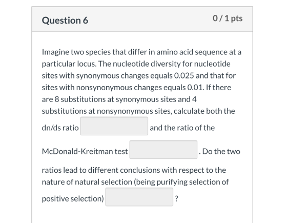 Question 6 0 / 1 pts Imagine two species that differ in amino acid sequence at a particular locus. The nucleotide diversity f