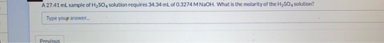 A 27.41 mL sample of H2SO4 solution requires 34.34 mL of 0.3274 M NaOH. What is the molarity of the H2SO4 solution? Type youp