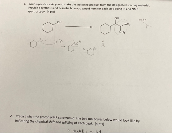 1. Your supervisor asks you to make the indicated product from the designated starting material. Provide a synthesis and desc