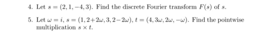 4. Let s = (2,1, -4,3). Find the discrete Fourier transform F(s) of s. 5. Let w=i, s = (1, 2+2w, 3, 2-2w), t = (4,3w, 2w, -w)