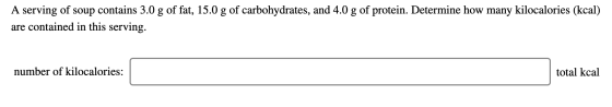 A serving of soup contains 3.0 g of fat, 15.0 g of carbohydrates, and 4.0 g of protein. Determine how many kilocalories (kcal