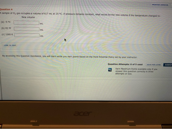 PRINTER VERSION Question 4 A sample of Oz gas occupies a volume of 617 mL at 25°C. If pressure remains constant, what would b