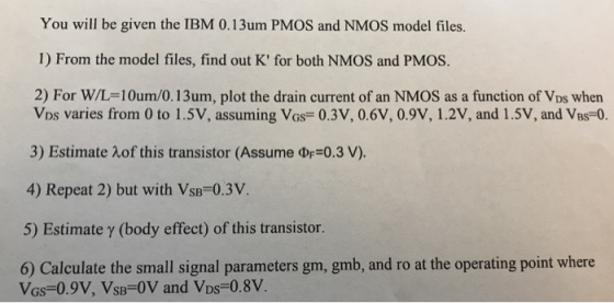 You will be given the IBM 0.13um PMOS and NMOS model files. 1) From the model files, find out K for both NMOS and PMOS. 2) F