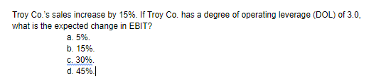 Troy Co.s sales increase by 15%. If Troy Co. has a degree of operating leverage (DOL) of 3.0, what is the expected change in