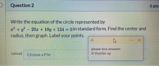 Question 2 O pts Write the equation of the circle represented by 202 + y2 - 20x + 10y + 124 = 0) in standard form. Find the c