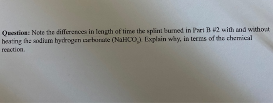 Question: Note the differences in length of time the splint burned in Part B #2 with and without heating the sodium hydrogen