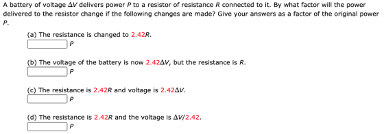 A battery of voltage AV delivers power P to a resistor of resistance R connected to it. By what factor will the power deliver