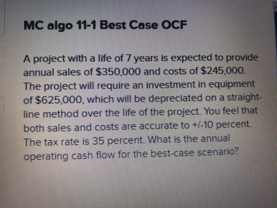 MC algo 11-1 Best Case OCF A project with a life of 7 years is expected to provide annual sales of $350,000 and costs of $245