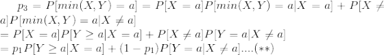 p_{3}=P[min(X,Y)=a]=P[X=a]P[min(X,Y)=a|X=a]+P[X\neq a]P[min(X,Y)=a|X\neq a]\newline =P[X=a]P[Y\geq a|X=a]+P[X\neq a]P[Y=a|X\neq a]\newline =p_{1}P[Y\geq a|X=a]+(1-p_{1})P[Y=a|X\neq a]....(**)