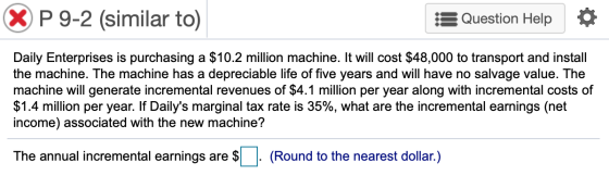 X P 9-2 (similar to) Question Help Daily Enterprises is purchasing a $10.2 million machine. It will cost $48,000 to transport
