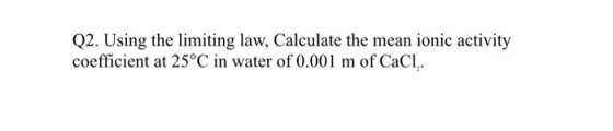 Q2. Using the limiting law, Calculate the mean ionic activity coefficient at 25°C in water of 0.001 m of CaCl,.