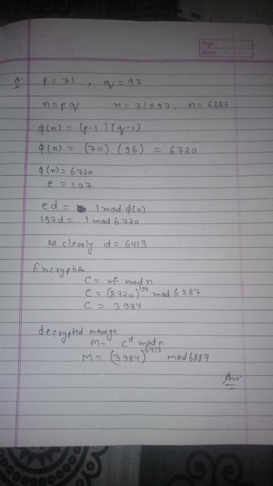 Date: 1. p = 71, q- 97 na pq n = 718 97 n-6887 op (n) = (p-1) (q-1) Ø (n) = (70) (96) = 6720 Q (n) = 6720 e=197 ed = 197d = 1