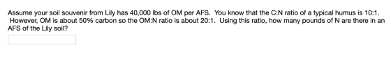 Assume your soil souvenir from Lily has 40,000 lbs of OM per AFS. You know that the C:N ratio of a typical humus is 10:1. How