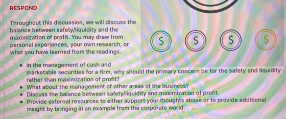 RESPOND ($ $ $ Throughout this discussion, we will discuss the balance between safety/liquidity and the maximization of profi