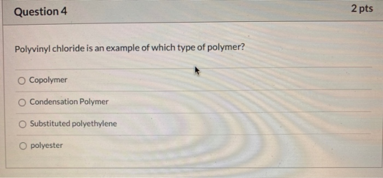 Question 4 2 pts Polyvinyl chloride is an example of which type of polymer? O Copolymer Condensation Polymer Substituted poly