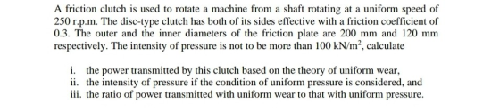 A friction clutch is used to rotate a machine from a shaft rotating at a uniform speed of 250 r.p.m. The disc-type clutch has