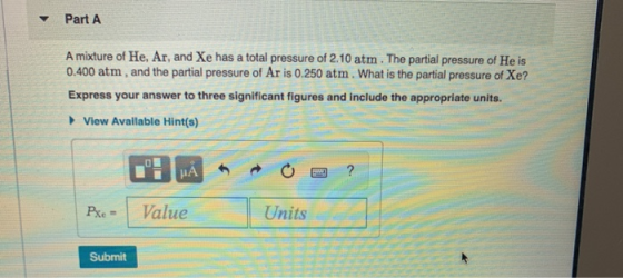 Part A A mixture of He, Ar, and Xe has a total pressure of 2.10 atm . The partial pressure of He is 0.400 atm, and the partia