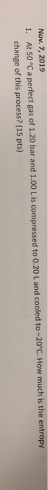 Nov. 7, 2019 1. At 50 °C a perfect gas of 1.20 bar and 1.00 L is compressed to 0.20 L and cooled to -20°C. How much is the en