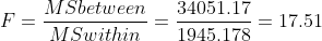 F=\frac{MSbetween}{MSwithin}=\frac{34051.17}{1945.178}=17.51