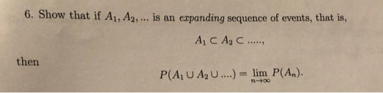 6. Show that if A1, A2, ... is an expanding sequence of events, that is, AC A₂C...... then P(ALU AQU....) = lim P(An). 1-00