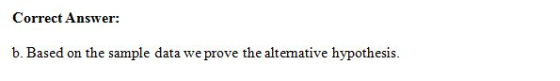 Correct Answer: b. Based on the sample data we prove the alternative hypothesis.