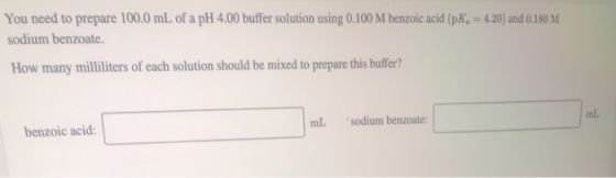 You need to prepare 100.0 mL of a pH 4.00 buffer solution using 0.100 M benzoic acid (pK. = 4.20) and 0.180 M sodium benzoate