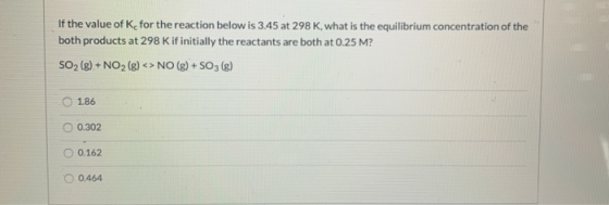 If the value of Ke for the reaction below is 3.45 at 298 K, what is the equilibrium concentration of the both products at 298