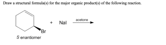 Draw a structural formula(s) for the major organic product(s) of the following reaction. acetone + Nal – Br Senantiomer