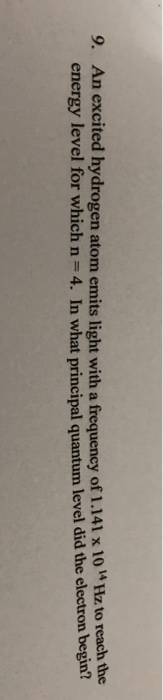 9. An excited hydrogen atom emits light with a frequency of 1.141 x 10 HZ energy level for which n=4. In what principal quant